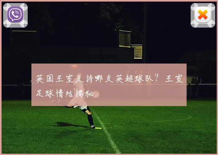 英国王室支持哪支英超球队？王室足球情结揭秘