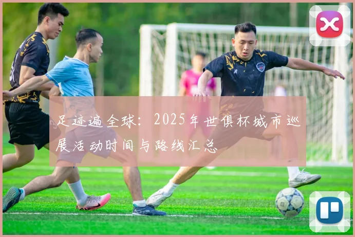 足迹遍全球：2025年世俱杯城市巡展活动时间与路线汇总