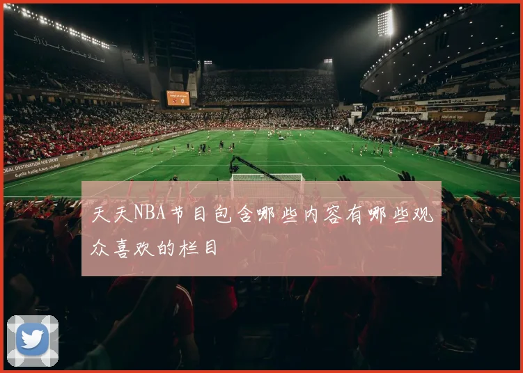 天天NBA节目包含哪些内容有哪些观众喜欢的栏目