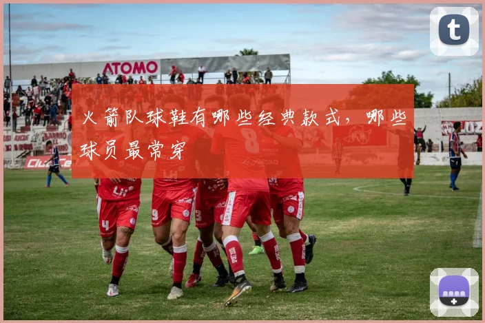 火箭队球鞋有哪些经典款式，哪些球员最常穿