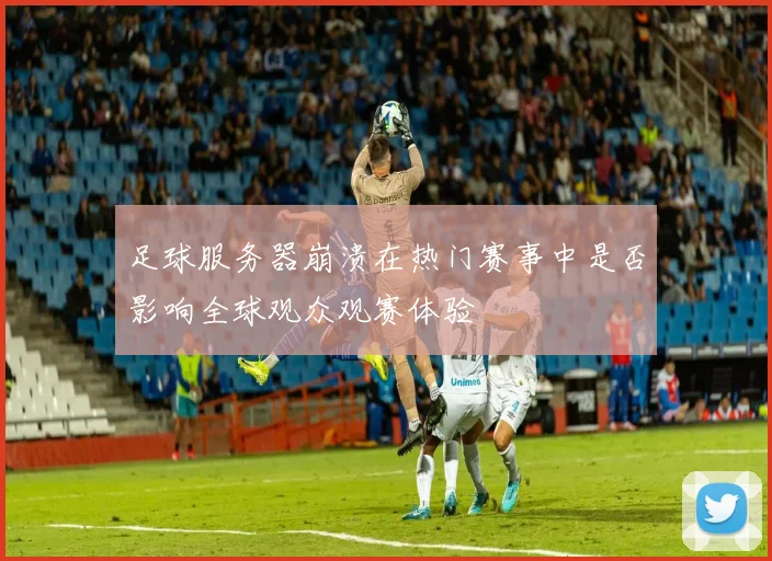 足球服务器崩溃在热门赛事中是否影响全球观众观赛体验