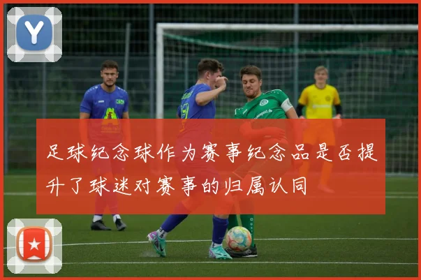 足球纪念球作为赛事纪念品是否提升了球迷对赛事的归属认同